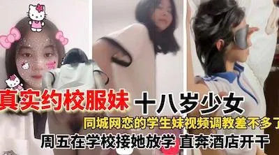 【真实约校服妹】网恋一个同城十八岁校服妹,在网上调教的差不多了就约线下了,去学校接她放学之后就带到酒店开干