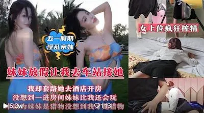 五一假期淫乱亲妹❤️妹妹放假回来让我去车站接她套路带她去情趣酒店开房无水印版